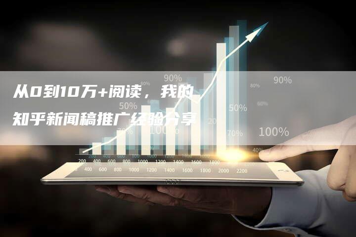 从0到10万+阅读，我的知乎新闻稿推广经验分享-直编软文发稿平台