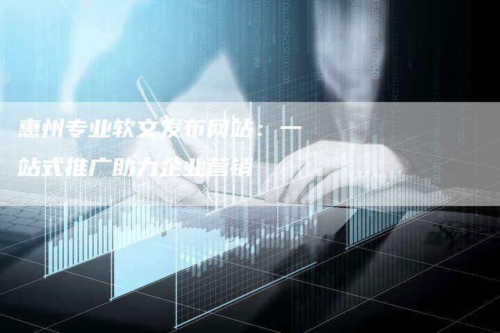 惠州专业软文发布网站：一站式推广助力企业营销