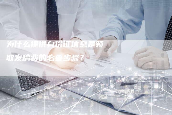 为什么提供身份证信息是领取发稿费的必要步骤？