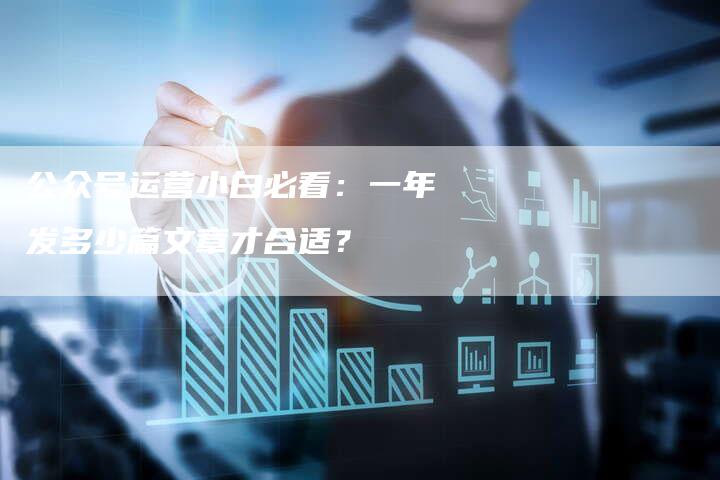 公众号运营小白必看：一年发多少篇文章才合适？-直编软文发稿平台