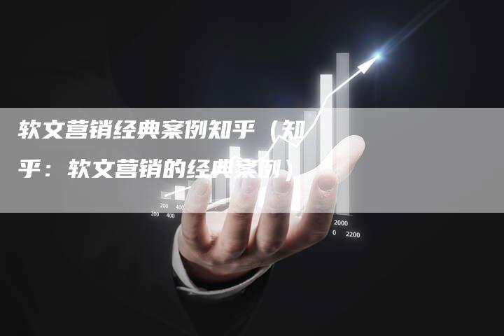 软文营销经典案例知乎（知乎：软文营销的经典案例）-直编软文发稿平台