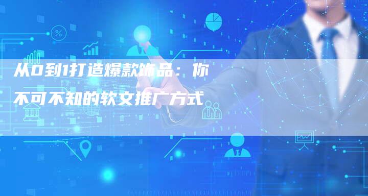 从0到1打造爆款饰品：你不可不知的软文推广方式-直编软文发稿平台