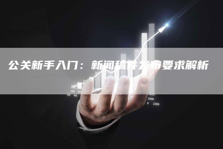 公关新手入门：新闻稿件发布要求解析-直编软文发稿平台