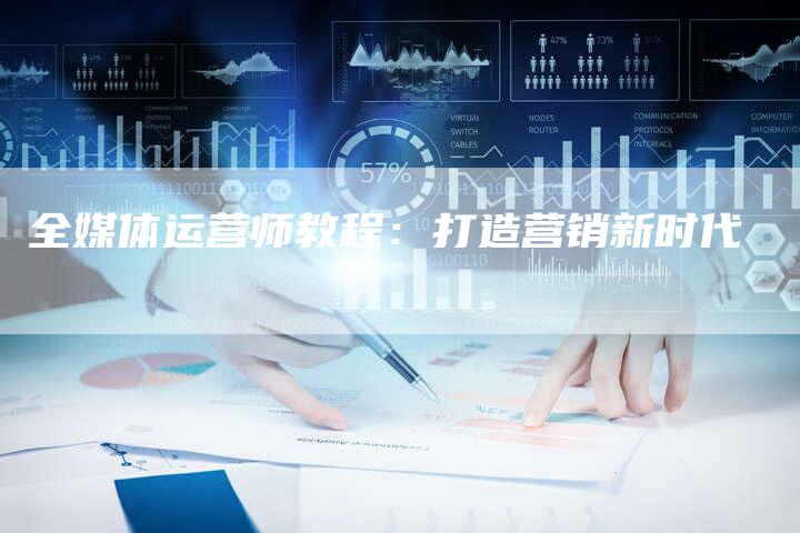 全媒体运营师教程：打造营销新时代