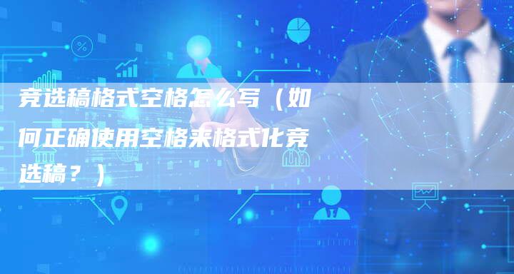 竞选稿格式空格怎么写（如何正确使用空格来格式化竞选稿？）-直编软文发稿平台