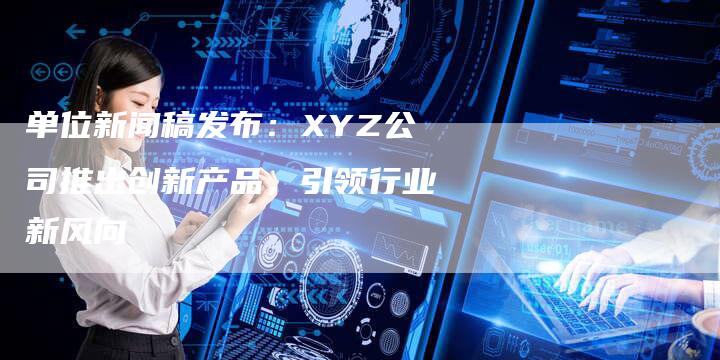 单位新闻稿发布：XYZ公司推出创新产品，引领行业新风向-直编软文发稿平台