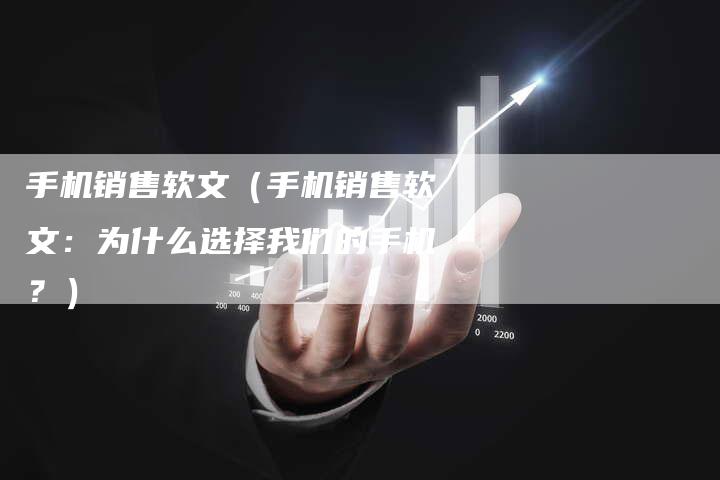 手机销售软文（手机销售软文：为什么选择我们的手机？）-直编软文发稿平台