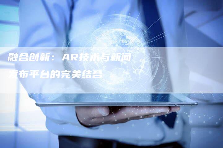 融合创新：AR技术与新闻发布平台的完美结合